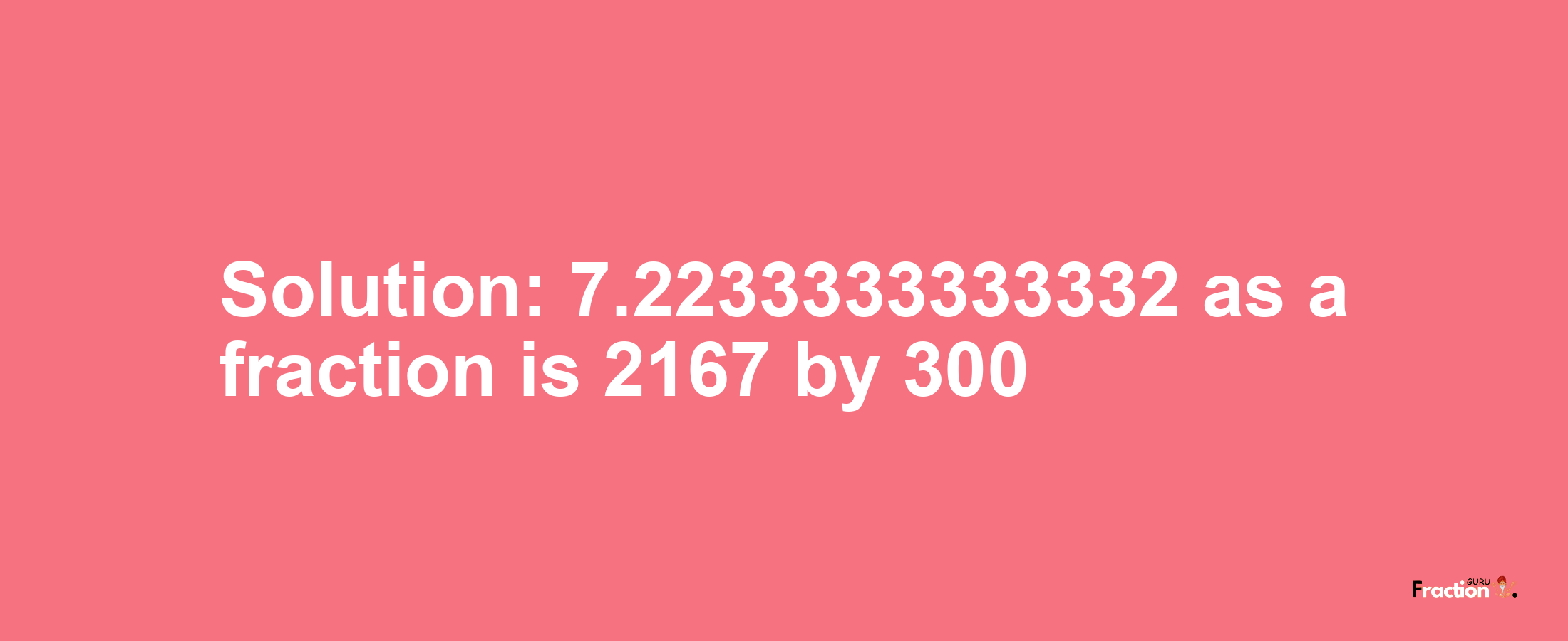 Solution:7.2233333333332 as a fraction is 2167/300